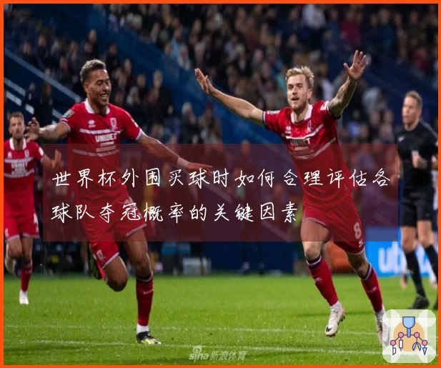 世界杯外围买球时如何合理评估各球队夺冠概率的关键因素