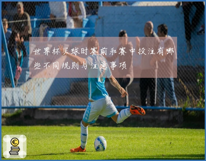 世界杯买球时赛前和赛中投注有哪些不同规则与注意事项