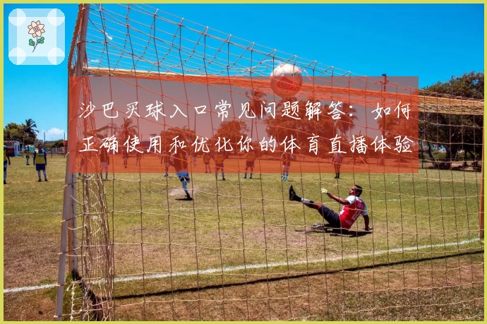 沙巴买球入口常见问题解答:如何正确使用和优化你的体育直播体验