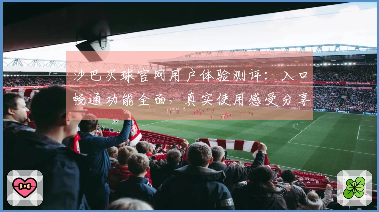 沙巴买球官网用户体验测评:入口畅通功能全面,真实使用感受分享