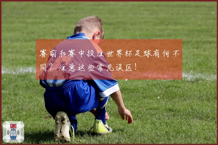 赛前和赛中投注世界杯足球有何不同？注意这些常见误区！