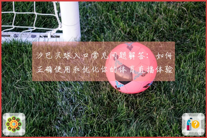 沙巴买球入口常见问题解答：如何正确使用和优化你的体育直播体验