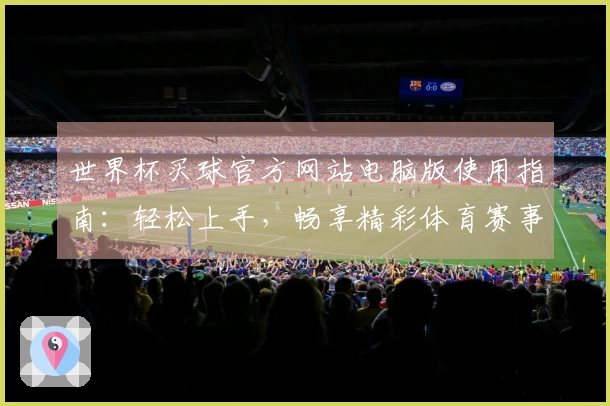 世界杯买球官方网站电脑版使用指南：轻松上手，畅享精彩体育赛事直播体验