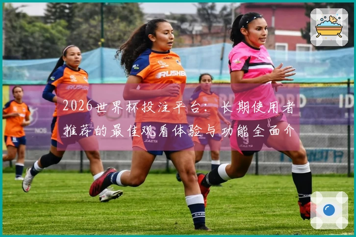 2026世界杯投注平台：长期使用者推荐的最佳观看体验与功能全面介绍