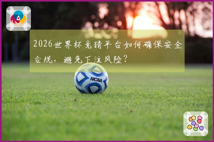 2026世界杯竞猜平台如何确保安全合规，避免下注风险？
