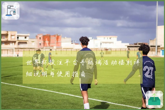 世界杯投注平台手机端活动福利详细说明与使用指南