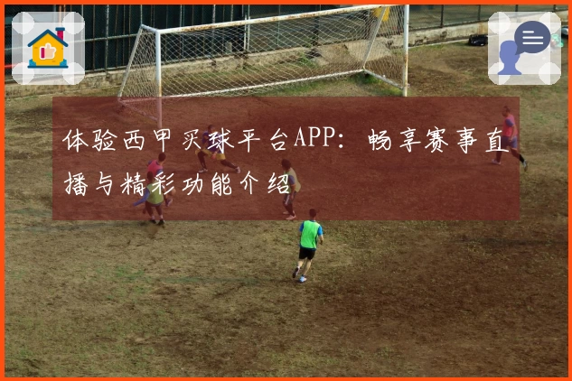 体验西甲买球平台APP：畅享赛事直播与精彩功能介绍