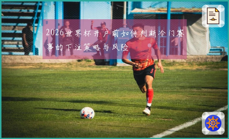 2026世界杯开户前如何判断冷门赛事的下注策略与风险