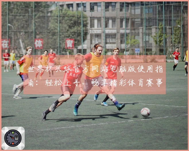 世界杯买球官方网站电脑版使用指南：轻松上手，畅享精彩体育赛事直播体验