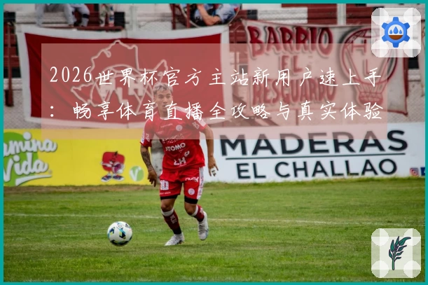 2026世界杯官方主站新用户速上手:畅享体育直播全攻略与真实体验分享