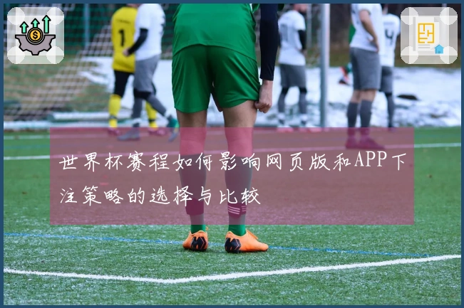 世界杯赛程如何影响网页版和APP下注策略的选择与比较