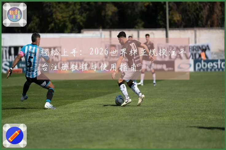 轻松上手:2026世界杯正规投注平台注册教程与使用指南
