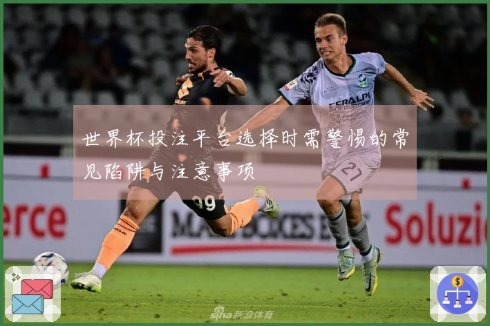 世界杯投注平台选择时需警惕的常见陷阱与注意事项