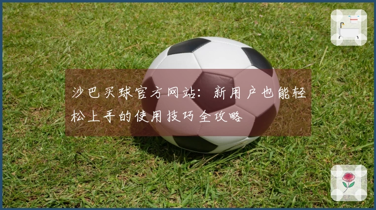 沙巴买球官方网站：新用户也能轻松上手的使用技巧全攻略