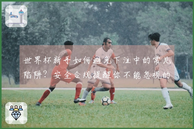 世界杯新手如何避免下注中的常见陷阱？安全合规提醒你不能忽视的细节