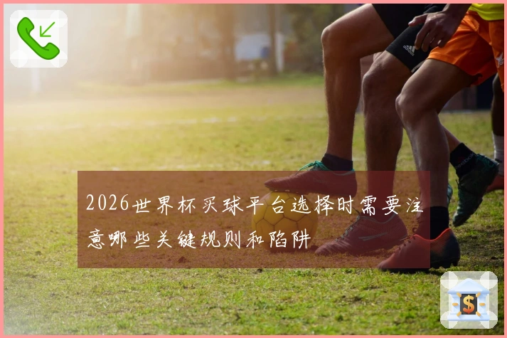 2026世界杯买球平台选择时需要注意哪些关键规则和陷阱