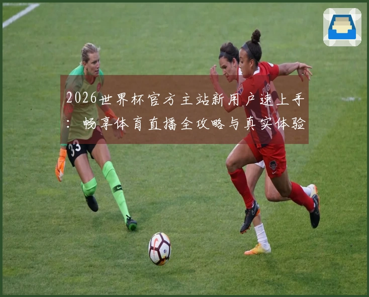2026世界杯官方主站新用户速上手：畅享体育直播全攻略与真实体验分享