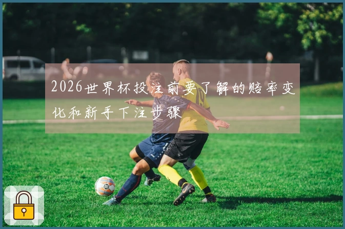 2026世界杯投注前要了解的赔率变化和新手下注步骤