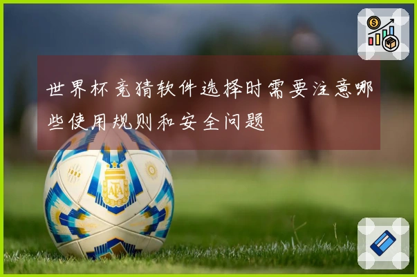 世界杯竞猜软件选择时需要注意哪些使用规则和安全问题