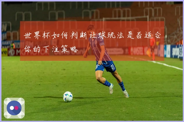世界杯如何判断让球玩法是否适合你的下注策略