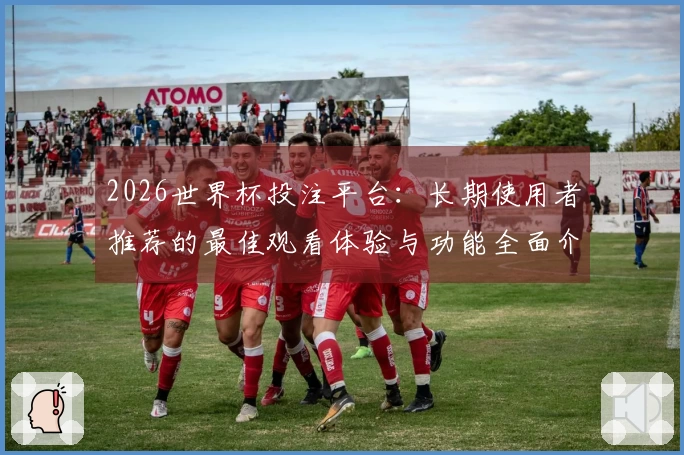 2026世界杯投注平台：长期使用者推荐的最佳观看体验与功能全面介绍