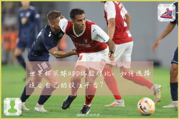 世界杯买球app体验对比，如何选择适合自己的投注平台？