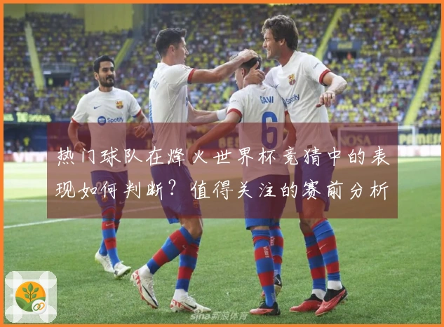 热门球队在烽火世界杯竞猜中的表现如何判断？值得关注的赛前分析和投注策略