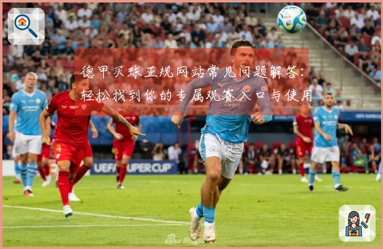 德甲买球正规网站常见问题解答：轻松找到你的专属观赛入口与使用指南