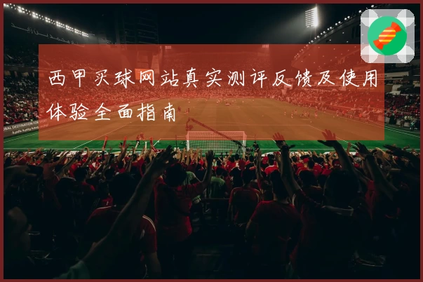 西甲买球网站真实测评反馈及使用体验全面指南