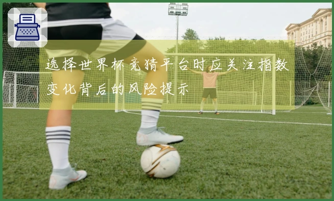 选择世界杯竞猜平台时应关注指数变化背后的风险提示