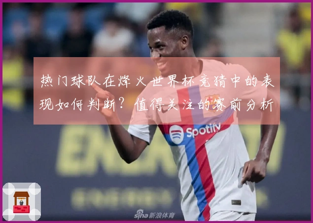 热门球队在烽火世界杯竞猜中的表现如何判断？值得关注的赛前分析和投注策略