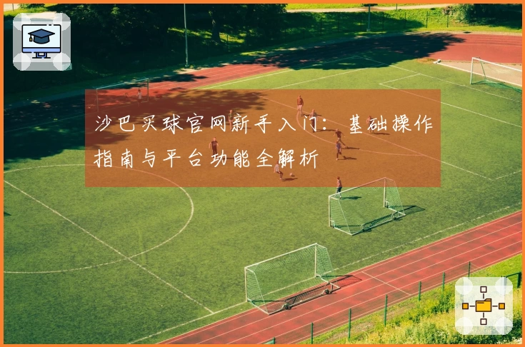 沙巴买球官网新手入门：基础操作指南与平台功能全解析