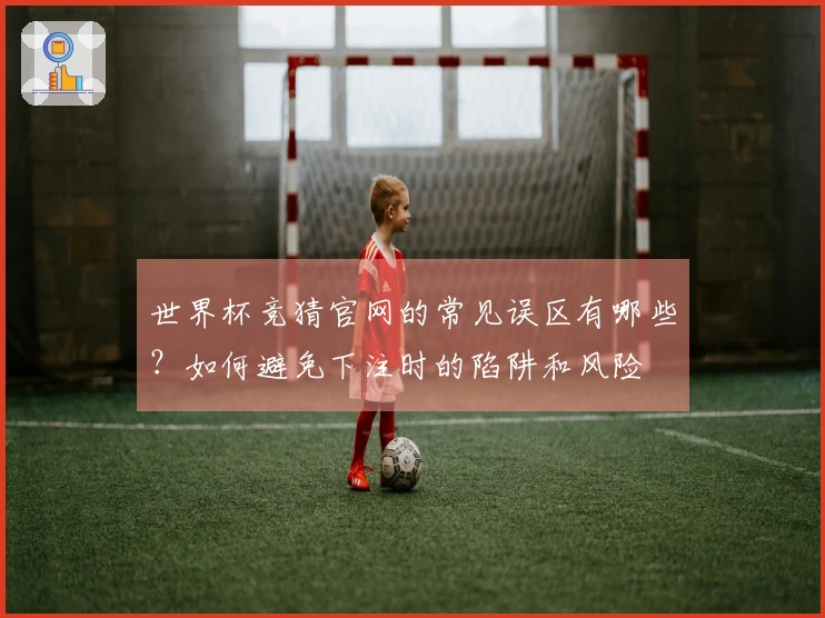 世界杯竞猜官网的常见误区有哪些？如何避免下注时的陷阱和风险