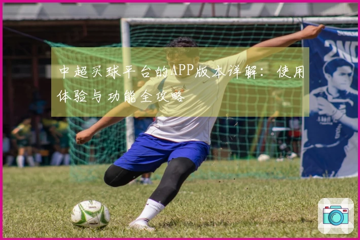 中超买球平台的APP版本详解：使用体验与功能全攻略