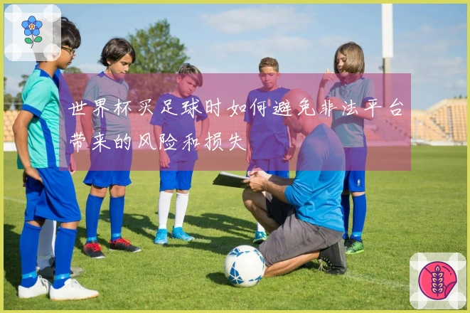 世界杯买足球时如何避免非法平台带来的风险和损失