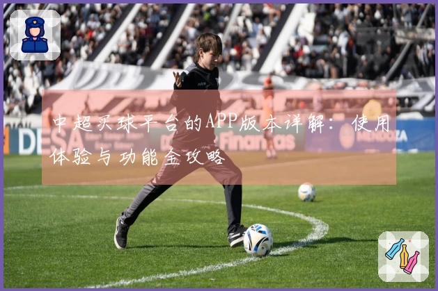 中超买球平台的APP版本详解：使用体验与功能全攻略