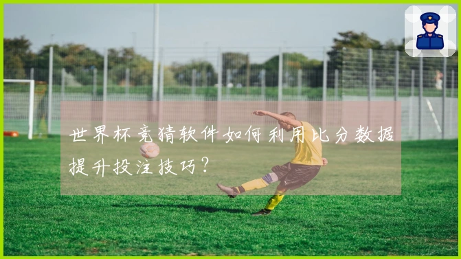 世界杯竞猜软件如何利用比分数据提升投注技巧？