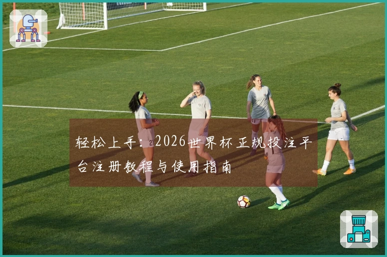 轻松上手：2026世界杯正规投注平台注册教程与使用指南