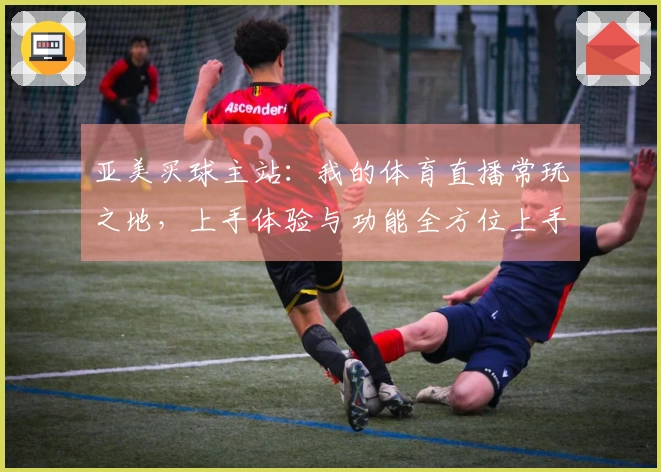 亚美买球主站：我的体育直播常玩之地，上手体验与功能全方位上手分享