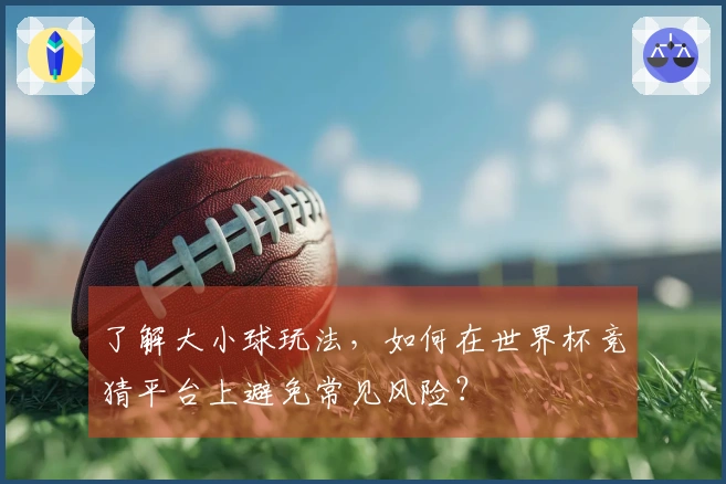 了解大小球玩法，如何在世界杯竞猜平台上避免常见风险？