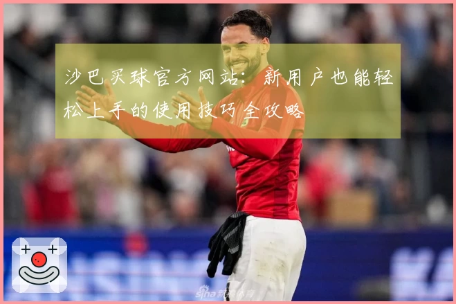 沙巴买球官方网站：新用户也能轻松上手的使用技巧全攻略