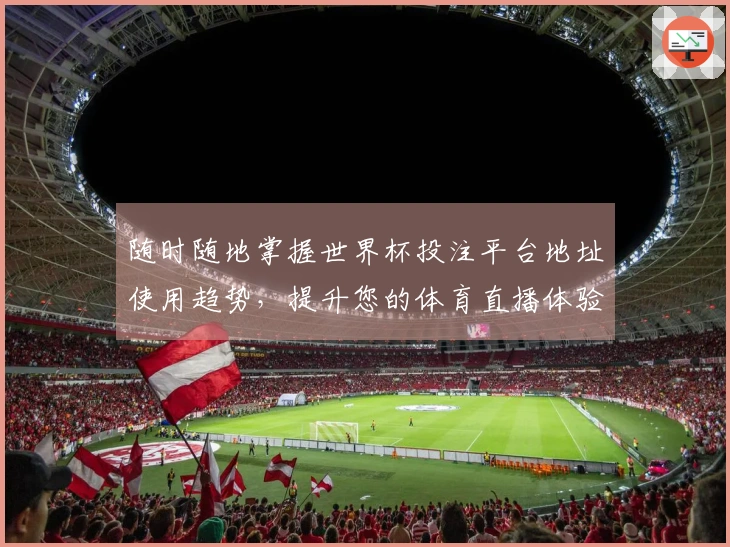 随时随地掌握世界杯投注平台地址使用趋势，提升您的体育直播体验