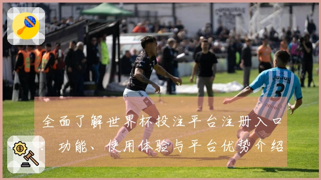 全面了解世界杯投注平台注册入口：功能、使用体验与平台优势介绍
